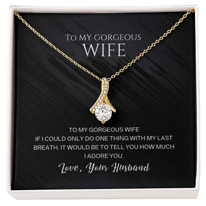 To my gorgeous wife, with my last breath I would tell you how much I adore you